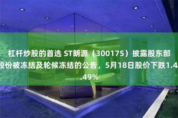杠杆炒股的首选 ST朗源（300175）披露股东部分股份被冻结及轮候冻结的公告，5月18日股价下跌1.49%