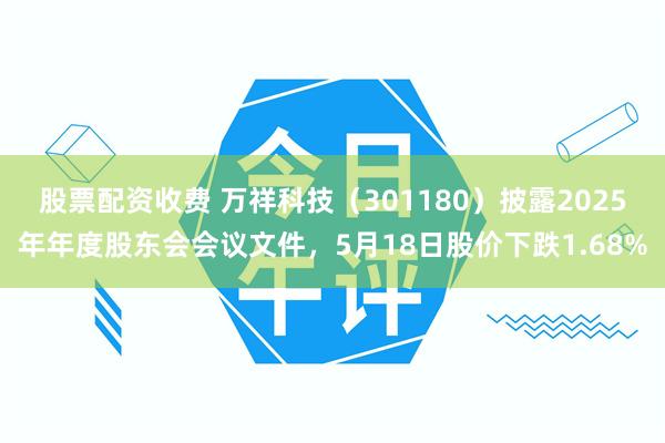 股票配资收费 万祥科技(301180)披露2025年年度股东会会议文件,5月18日股价下跌1.68%