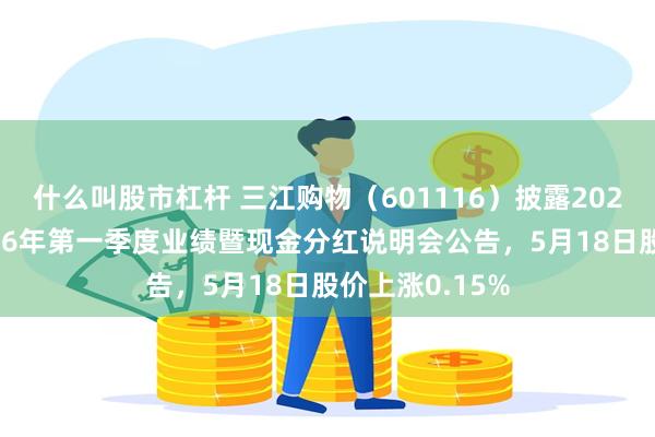 什么叫股市杠杆 三江购物（601116）披露2025年年度暨2026年第一季度业绩暨现金分红说明会公告，5月18日股价上涨0.15%