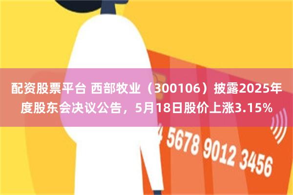 配资股票平台 西部牧业（300106）披露2025年度股东会决议公告，5月18日股价上涨3.15%