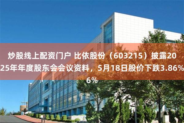 炒股线上配资门户 比依股份（603215）披露2025年年度股东会会议资料，5月18日股价下跌3.86%