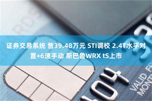 证券交易系统 售39.48万元 STI调校 2.4T水平对置+6速手动 斯巴鲁WRX tS上市