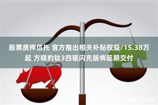 股票质押信托 官方推出相关补贴权益/15.38万起 方程豹钛3四驱闪充版将延期交付
