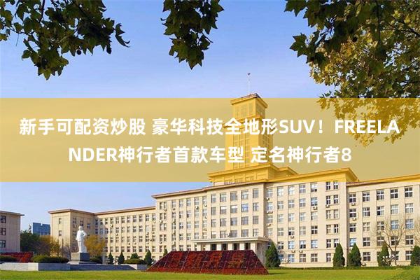 新手可配资炒股 豪华科技全地形SUV!FREELANDER神行者首款车型 定名神行者8