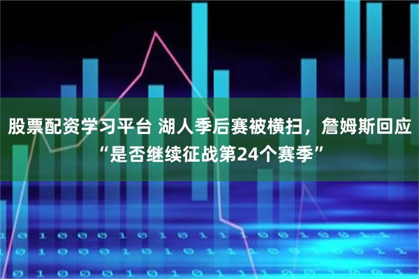 股票配资学习平台 湖人季后赛被横扫，詹姆斯回应“是否继续征战第24个赛季”