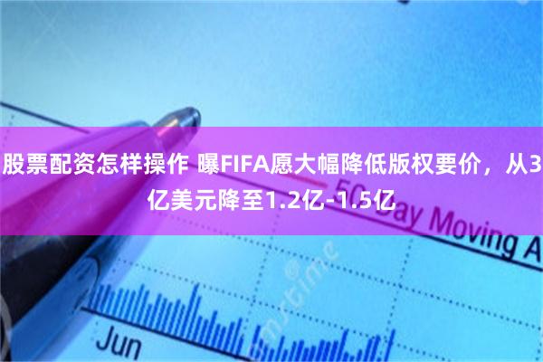股票配资怎样操作 曝FIFA愿大幅降低版权要价,从3亿美元降至1.2亿-1.5亿