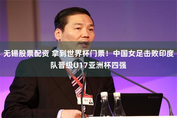 无锡股票配资 拿到世界杯门票！中国女足击败印度队晋级U17亚洲杯四强