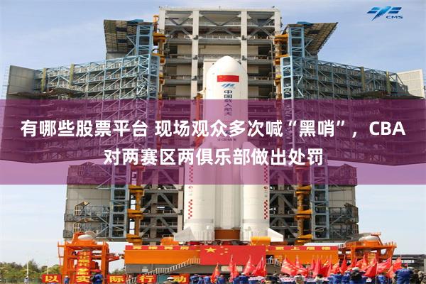 有哪些股票平台 现场观众多次喊“黑哨”，CBA对两赛区两俱乐部做出处罚