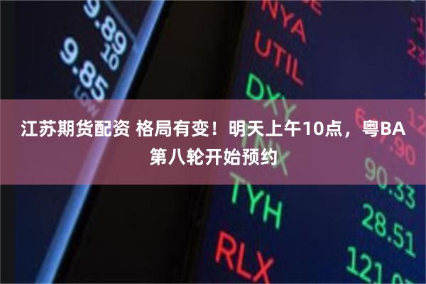 江苏期货配资 格局有变！明天上午10点，粤BA第八轮开始预约
