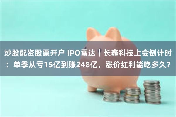 炒股配资股票开户 IPO雷达｜长鑫科技上会倒计时：单季从亏15亿到赚248亿，涨价红利能吃多久？