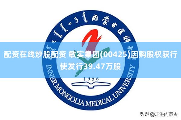 配资在线炒股配资 敏实集团(00425)因购股权获行使发行39.47万股