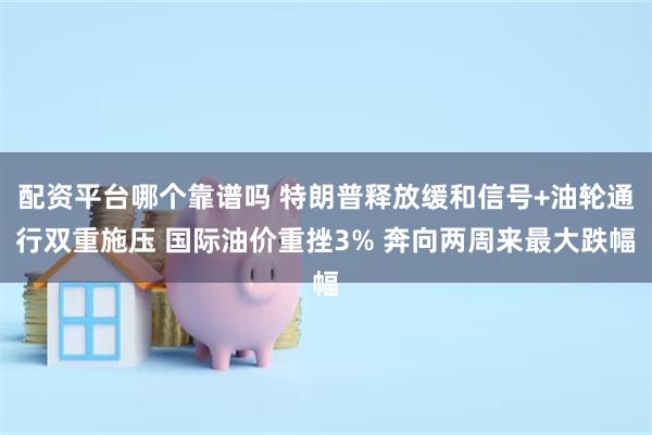 配资平台哪个靠谱吗 特朗普释放缓和信号+油轮通行双重施压 国际油价重挫3% 奔向两周来最大跌幅