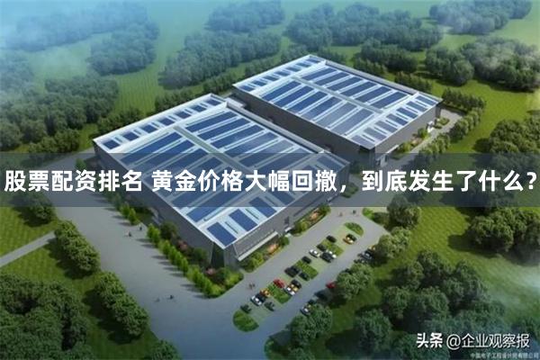 股票配资排名 黄金价格大幅回撤，到底发生了什么？