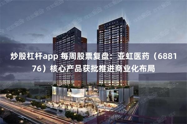 炒股杠杆app 每周股票复盘：亚虹医药（688176）核心产品获批推进商业化布局
