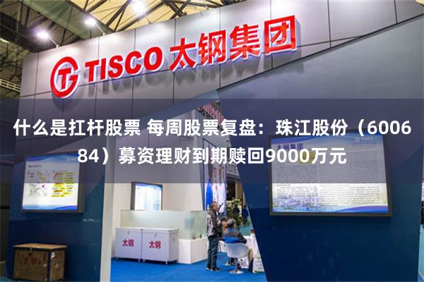 什么是扛杆股票 每周股票复盘：珠江股份（600684）募资理财到期赎回9000万元