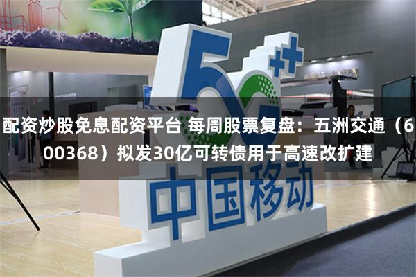 配资炒股免息配资平台 每周股票复盘：五洲交通（600368）拟发30亿可转债用于高速改扩建