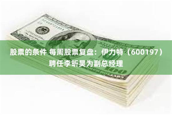 股票的条件 每周股票复盘：伊力特（600197）聘任李昕昊为副总经理