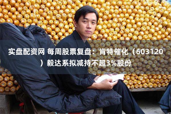 实盘配资网 每周股票复盘：肯特催化（603120）毅达系拟减持不超3%股份