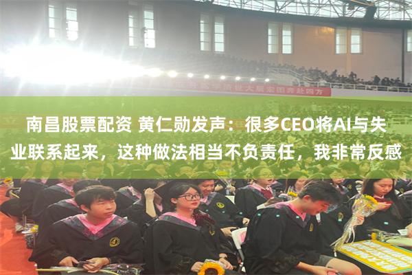 南昌股票配资 黄仁勋发声：很多CEO将AI与失业联系起来，这种做法相当不负责任，我非常反感