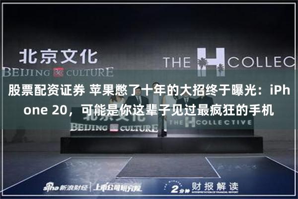股票配资证券 苹果憋了十年的大招终于曝光：iPhone 20，可能是你这辈子见过最疯狂的手机