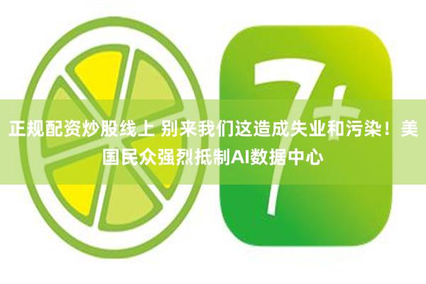 正规配资炒股线上 别来我们这造成失业和污染！美国民众强烈抵制AI数据中心