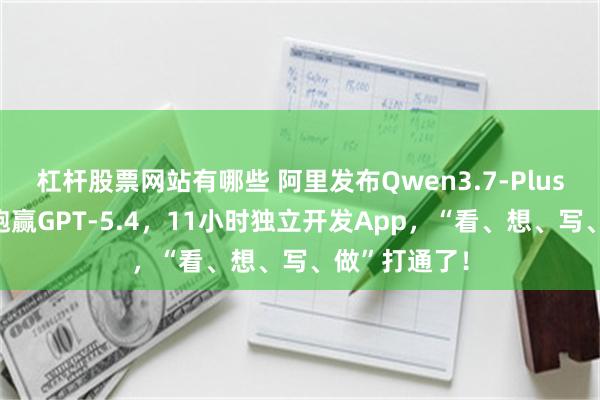 杠杆股票网站有哪些 阿里发布Qwen3.7-Plus：屏幕理解跑赢GPT-5.4，11小时独立开发App，“看、想、写、做”打通了！