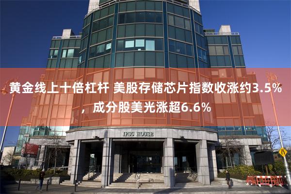 黄金线上十倍杠杆 美股存储芯片指数收涨约3.5%，成分股美光涨超6.6%