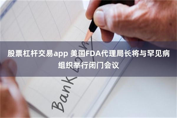股票杠杆交易app 美国FDA代理局长将与罕见病组织举行闭门会议