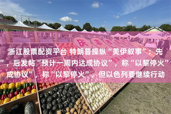 浙江股票配资平台 特朗普操纵“美伊叙事”：先说“不在乎谈判成不成”，后发帖“预计一周内达成协议”，称“以黎停火”，但以色列要继续行动