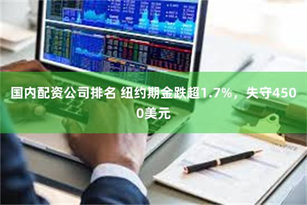 国内配资公司排名 纽约期金跌超1.7%，失守4500美元