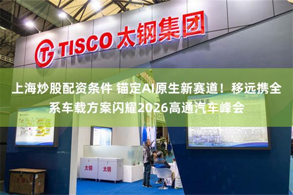 上海炒股配资条件 锚定AI原生新赛道！移远携全系车载方案闪耀2026高通汽车峰会