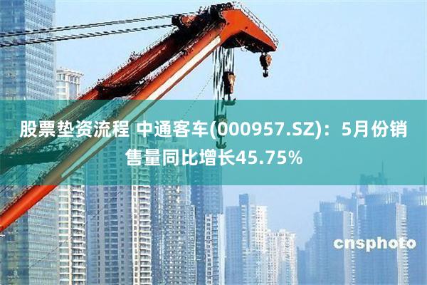 股票垫资流程 中通客车(000957.SZ)：5月份销售量同比增长45.75%