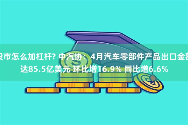 股市怎么加杠杆? 中汽协：4月汽车零部件产品出口金额达85.5亿美元 环比增16.9% 同比增6.6%