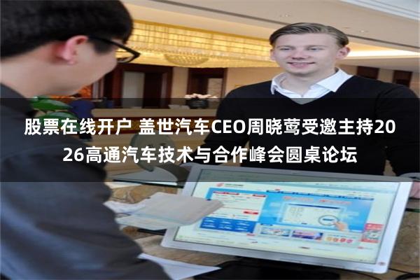 股票在线开户 盖世汽车CEO周晓莺受邀主持2026高通汽车技术与合作峰会圆桌论坛