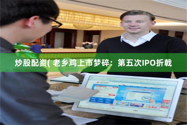 炒股配资( 老乡鸡上市梦碎：第五次IPO折戟
