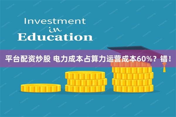 平台配资炒股 电力成本占算力运营成本60%？错！