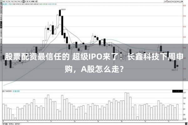 股票配资最信任的 超级IPO来了！长鑫科技下周申购，A股怎么走？