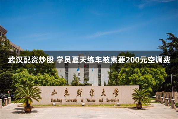 武汉配资炒股 学员夏天练车被索要200元空调费