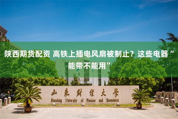 陕西期货配资 高铁上插电风扇被制止？这些电器“能带不能用”