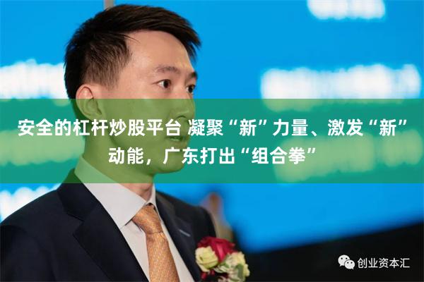 安全的杠杆炒股平台 凝聚“新”力量、激发“新”动能，广东打出“组合拳”