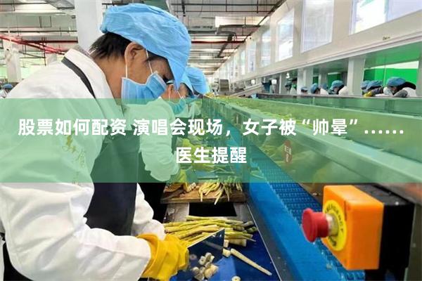 股票如何配资 演唱会现场，女子被“帅晕”……医生提醒