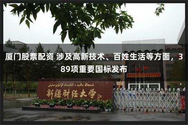 厦门股票配资 涉及高新技术、百姓生活等方面，389项重要国标发布