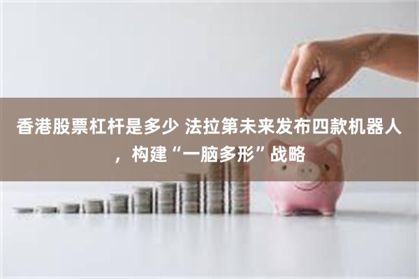 香港股票杠杆是多少 法拉第未来发布四款机器人，构建“一脑多形”战略