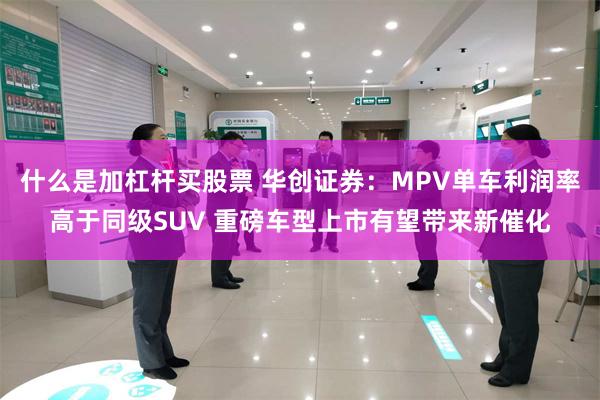 什么是加杠杆买股票 华创证券：MPV单车利润率高于同级SUV 重磅车型上市有望带来新催化