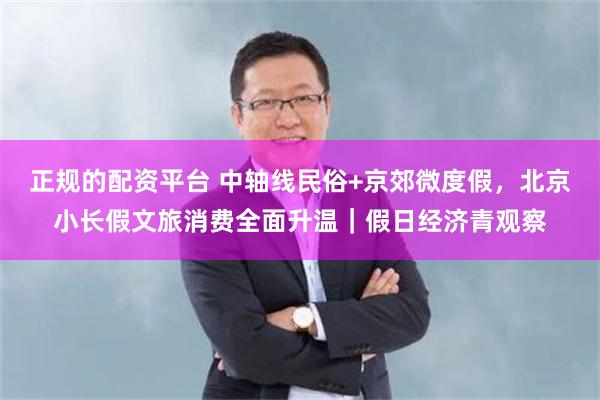 正规的配资平台 中轴线民俗+京郊微度假,北京小长假文旅消费全面升温|假日经济青观察