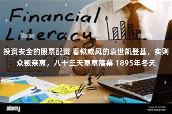 投资安全的股票配资 看似威风的袁世凯登基，实则众叛亲离，八十三天草草落幕 1895年冬天