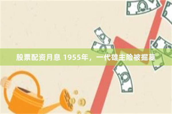 股票配资月息 1955年，一代雄主险被掘墓