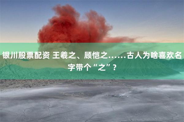 银川股票配资 王羲之、顾恺之……古人为啥喜欢名字带个“之”？