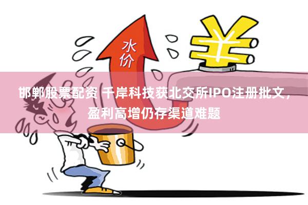邯郸股票配资 千岸科技获北交所IPO注册批文，盈利高增仍存渠道难题
