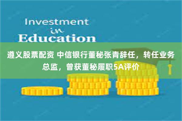 遵义股票配资 中信银行董秘张青辞任，转任业务总监，曾获董秘履职5A评价